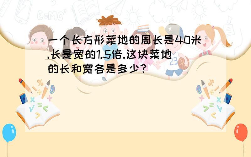 一个长方形菜地的周长是40米,长是宽的1.5倍.这块菜地的长和宽各是多少?