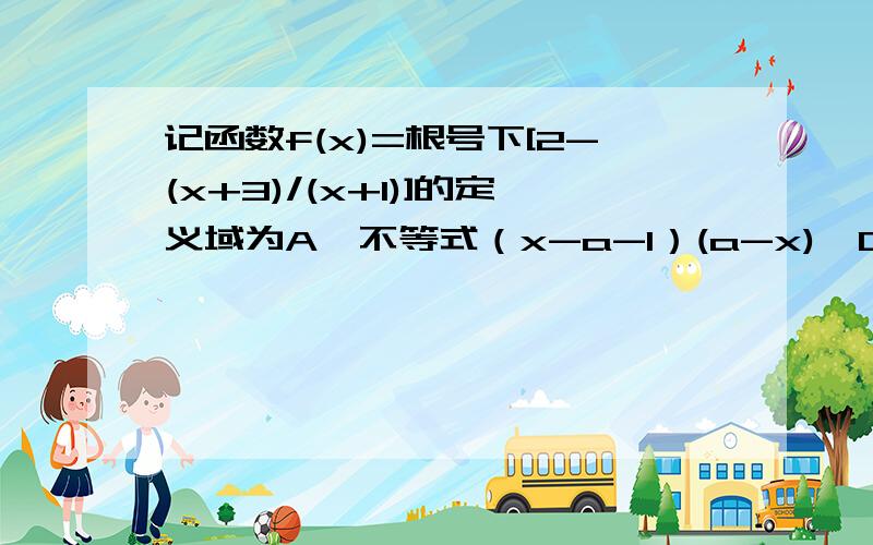 记函数f(x)=根号下[2-(x+3)/(x+1)]的定义域为A,不等式（x-a-1）(a-x)＞0 （a∈R）的解集为B（1）求A（2）若B?A,求实数a的取值范围