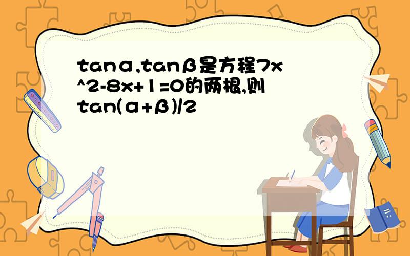 tanα,tanβ是方程7x^2-8x+1=0的两根,则tan(α+β)/2