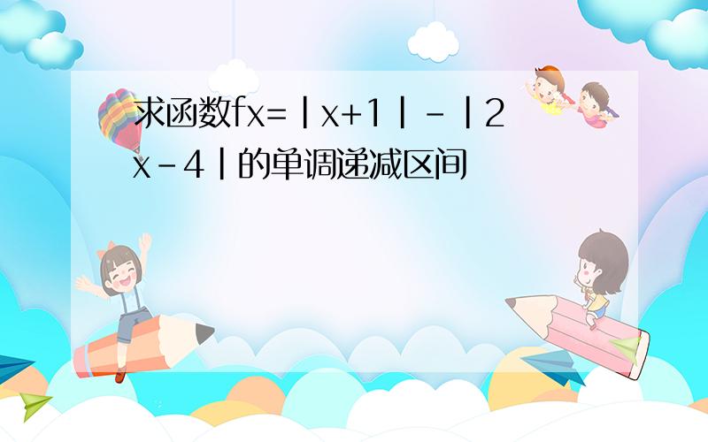 求函数fx=|x+1|-|2x-4|的单调递减区间