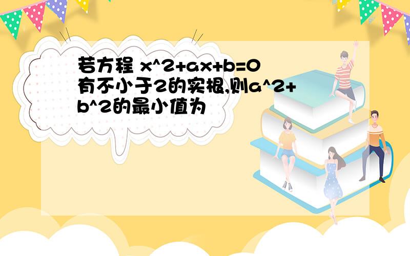 若方程 x^2+ax+b=0有不小于2的实根,则a^2+b^2的最小值为