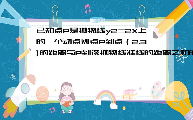 已知点P是抛物线y2=2X上的一个动点则点P到点（2.3)的距离与P到该抛物线准线的距离之和的最小值为?