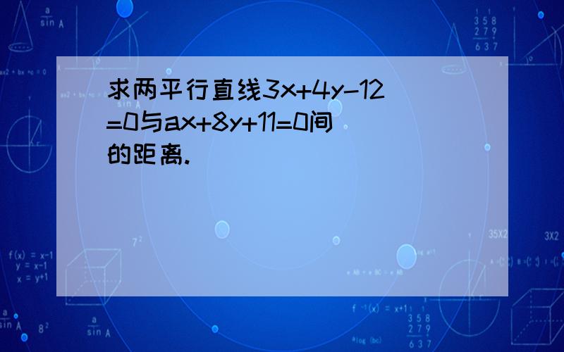 求两平行直线3x+4y-12=0与ax+8y+11=0间的距离.