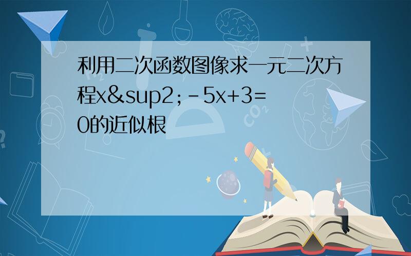 利用二次函数图像求一元二次方程x²-5x+3=0的近似根