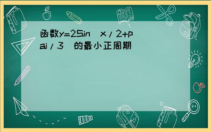 函数y=2Sin(x/2+pai/3)的最小正周期