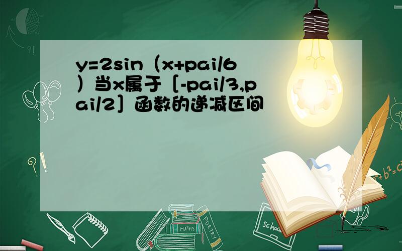 y=2sin（x+pai/6）当x属于［-pai/3,pai/2］函数的递减区间