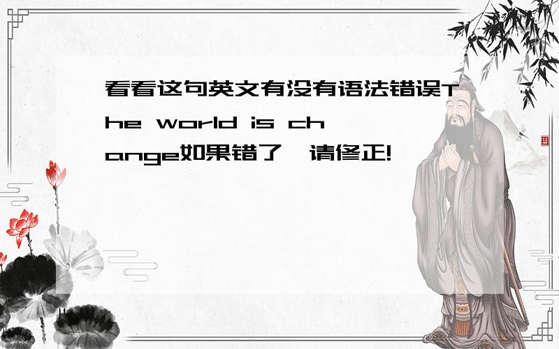 看看这句英文有没有语法错误The world is change如果错了,请修正!