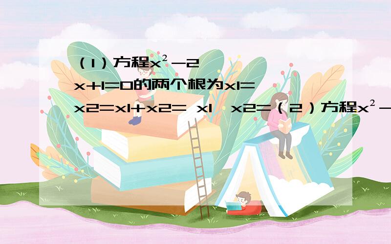 （1）方程x²-2x+1=0的两个根为x1= x2=x1+x2= x1×x2=（2）方程x²-3x-1=0的两个根为x1= x2=x1+x2= x1×x2=（3）方程4x²+x-3=0的两个根为x1= x2=x1+x2= x1×x2=由（1）、（2）、（3）你能得出什么猜想?你能