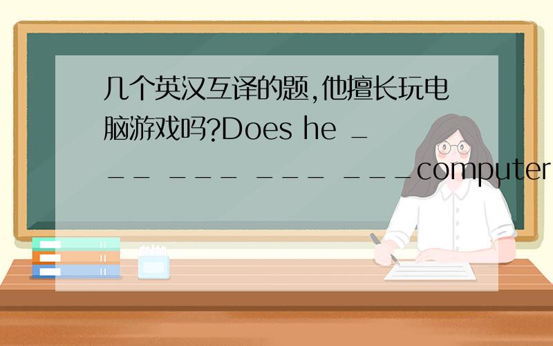 几个英汉互译的题,他擅长玩电脑游戏吗?Does he ___ ___ ___ ___computer games?He is a good football player.(同义句）He ———— ———— ———— playing football.