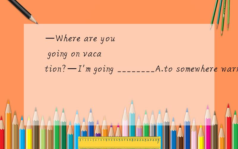 —Where are you going on vacation?—I'm going ________A.to somewhere warm B.to warm place Just now I saw a car _____.A.fell into a river B.hitting by another car （请您详细说明理由,）