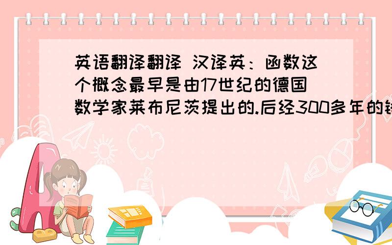 英语翻译翻译 汉译英：函数这个概念最早是由17世纪的德国数学家莱布尼茨提出的.后经300多年的锤炼变革,行成了函数的现代定义形式.但这并不意味着函数概念发展的终结.相信随着以数学为