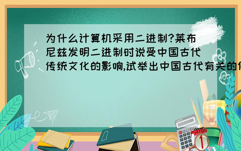 为什么计算机采用二进制?莱布尼兹发明二进制时说受中国古代传统文化的影响,试举出中国古代有关的例子?