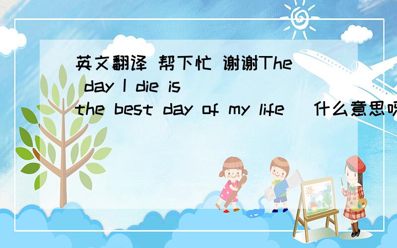 英文翻译 帮下忙 谢谢The day I die is the best day of my life   什么意思呀?