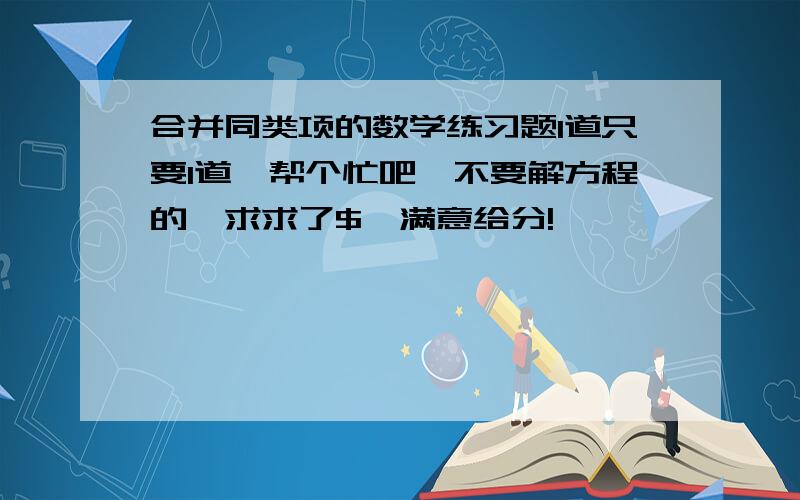 合并同类项的数学练习题1道只要1道,帮个忙吧,不要解方程的,求求了$,满意给分!