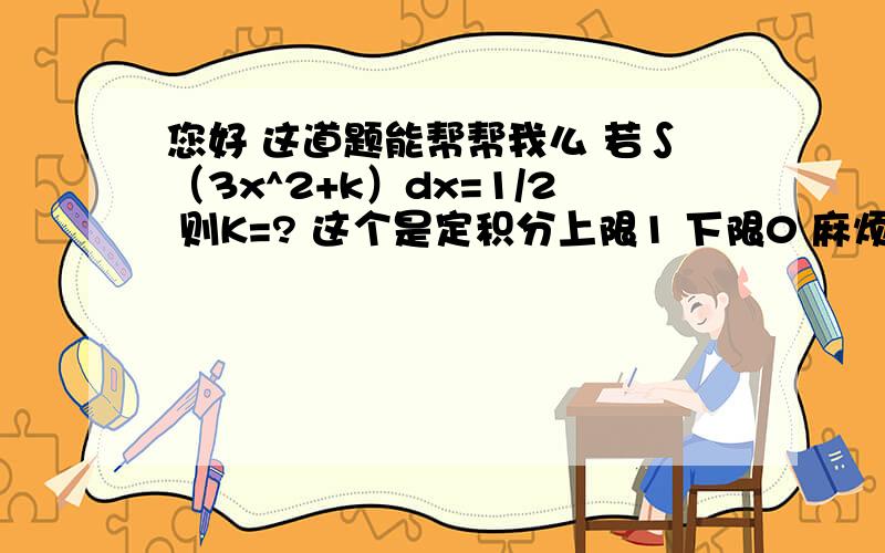 您好 这道题能帮帮我么 若∫（3x^2+k）dx=1/2 则K=? 这个是定积分上限1 下限0 麻烦了!