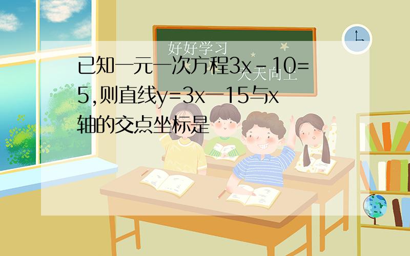 已知一元一次方程3x-10=5,则直线y=3x一15与x轴的交点坐标是