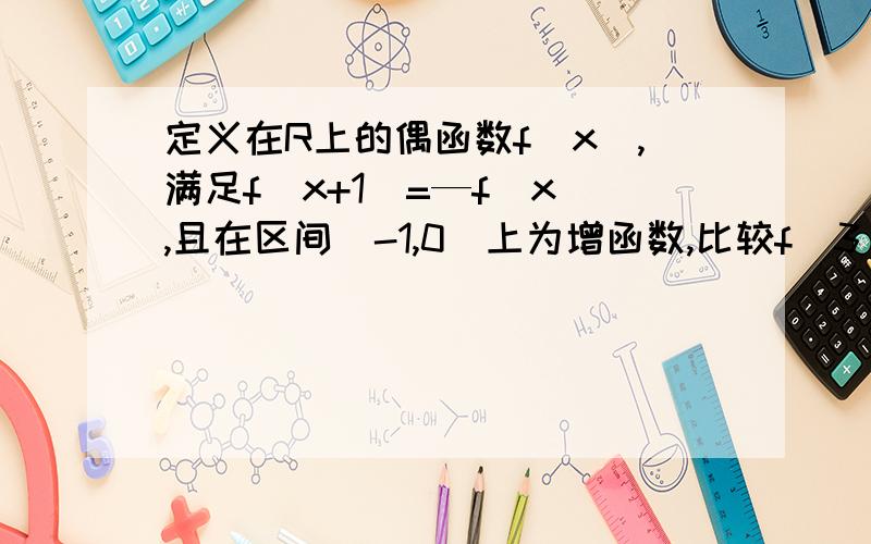 定义在R上的偶函数f(x),满足f(x+1)=—f(x),且在区间[-1,0]上为增函数,比较f(3)、f(2)、f(根号2)