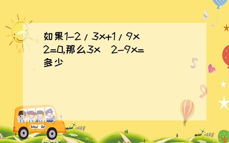 如果1-2/3x+1/9x^2=0,那么3x^2-9x=多少