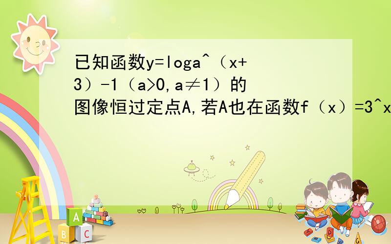 已知函数y=loga^（x+3）-1（a>0,a≠1）的图像恒过定点A,若A也在函数f（x）=3^x+b的图像上,则f（log3）=