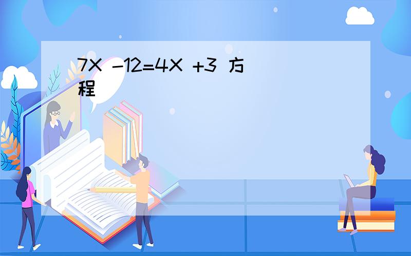 7X -12=4X +3 方程