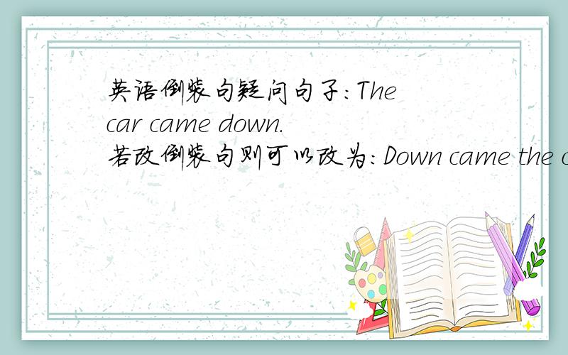 英语倒装句疑问句子：The car came down.若改倒装句则可以改为：Down came the car.若句子变成：The car didn't come down.又如何改呢?是 Not down came the car 还是 Not down did the car come.还有另外一个问题,觉得