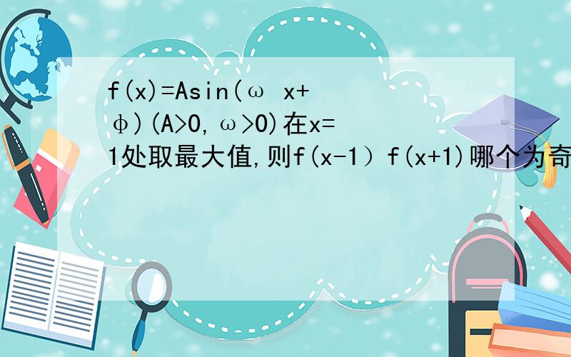 f(x)=Asin(ω x+φ)(A>0,ω>0)在x=1处取最大值,则f(x-1）f(x+1)哪个为奇函数,哪个为偶函数