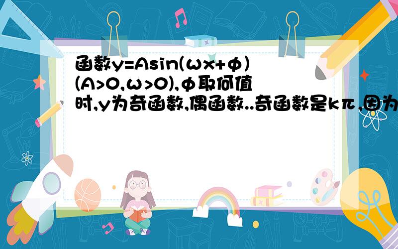 函数y=Asin(ωx+φ)(A>0,ω>0),φ取何值时,y为奇函数,偶函数..奇函数是kπ,因为当φ值为0时,y为奇函数..偶函数我怎么算的是和φ值无关呢?y=Asin(ωx+φ)=y=Asin(-ωx+φ)ωx+φ=-ωx+φωx=-ωx这个错哪了?