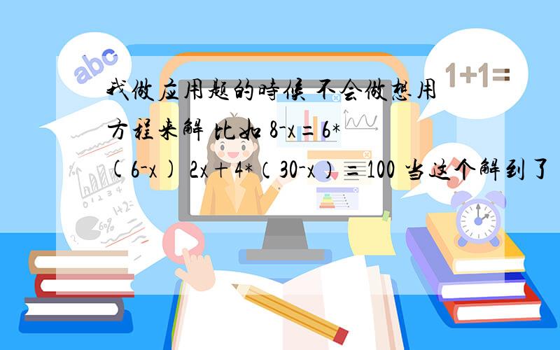 我做应用题的时候 不会做想用方程来解 比如 8-x=6*(6-x) 2x+4*（30-x）=100 当这个解到了 2x+120-4x=100 第一个就更不用说了 那位大哥哥大姐姐能详细的给我解说一下 留q