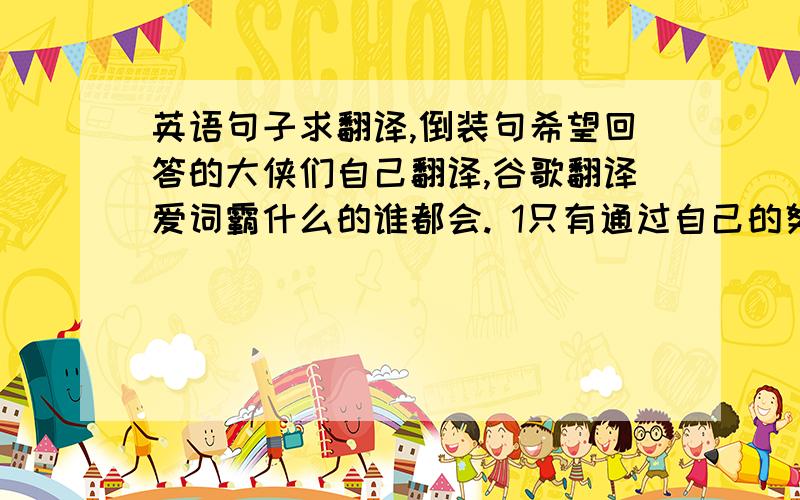 英语句子求翻译,倒装句希望回答的大侠们自己翻译,谷歌翻译爱词霸什么的谁都会. 1只有通过自己的努力,你才能获得你所需要的2站在我面前的是一位腿受伤的士兵(倒装,定从)3尽管他很富有,