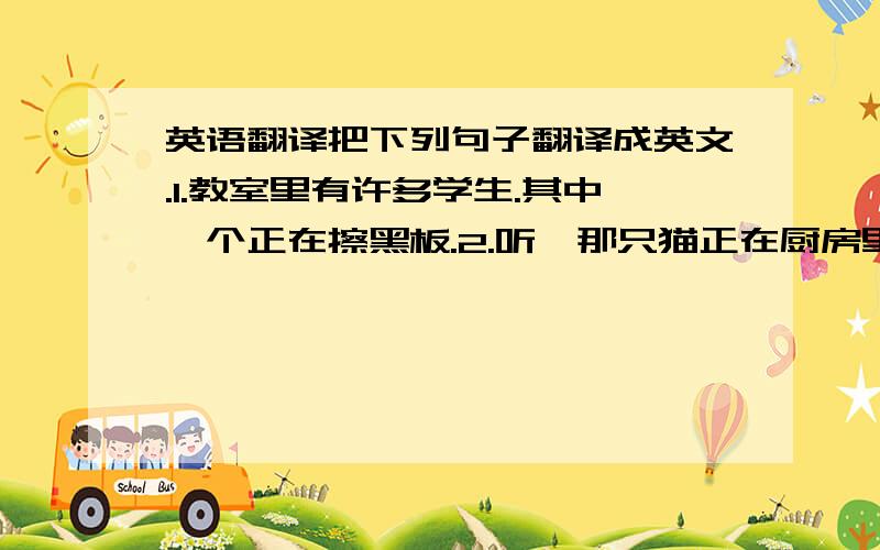 英语翻译把下列句子翻译成英文.1.教室里有许多学生.其中一个正在擦黑板.2.听,那只猫正在厨房里喝牛奶.3.不要看着我,去把水龙头关上.