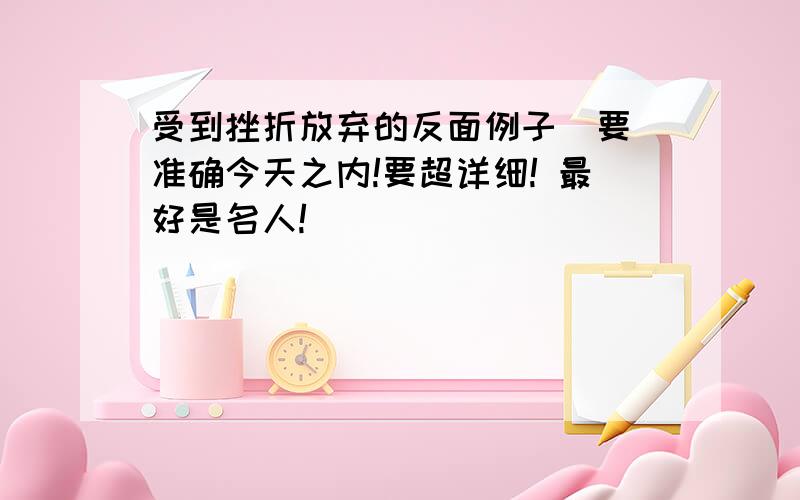 受到挫折放弃的反面例子  要准确今天之内!要超详细! 最好是名人!