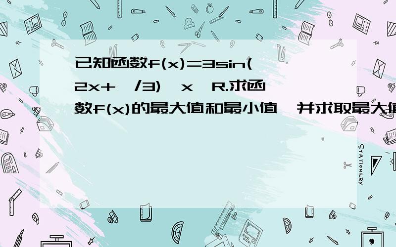 已知函数f(x)=3sin(2x+兀/3),x∈R.求函数f(x)的最大值和最小值,并求取最大值和最小值时自变量x的值?