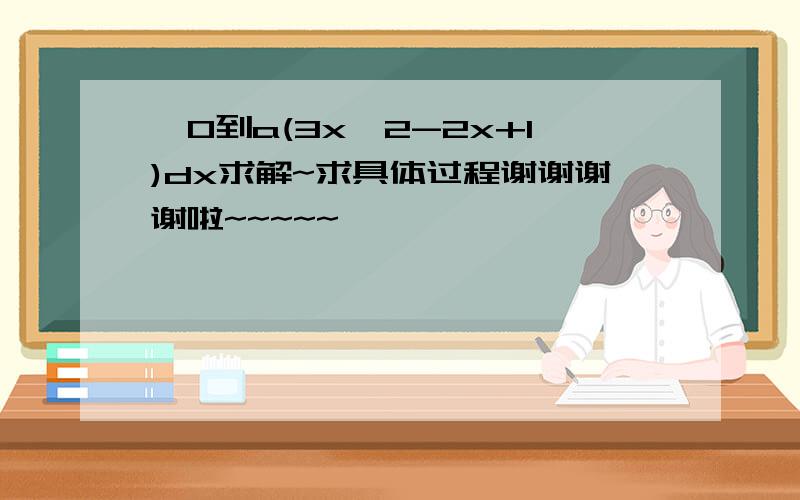 ∫0到a(3x^2-2x+1)dx求解~求具体过程谢谢谢谢啦~~~~~