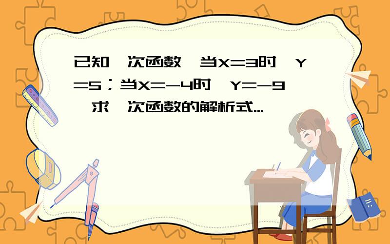 已知一次函数,当X=3时,Y=5；当X=-4时,Y=-9,求一次函数的解析式...