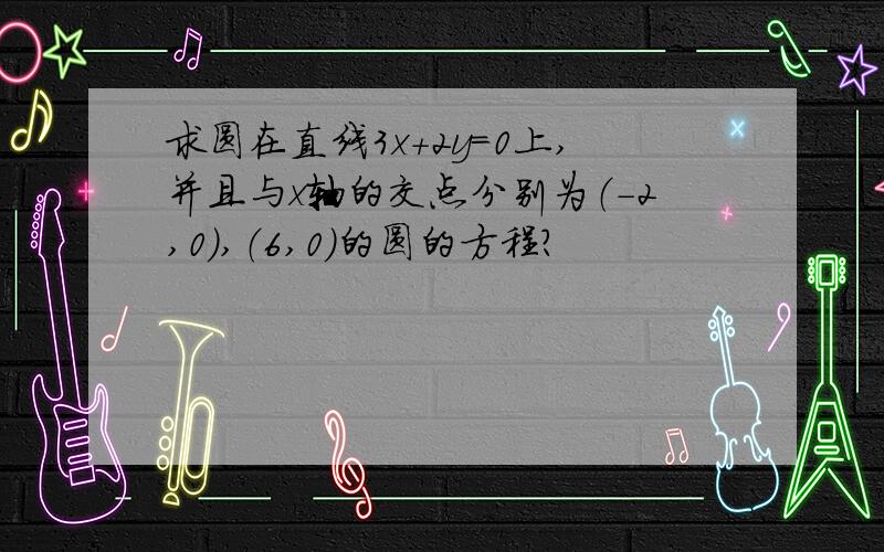 求圆在直线3x+2y=0上,并且与x轴的交点分别为（-2,0）,（6,0)的圆的方程?