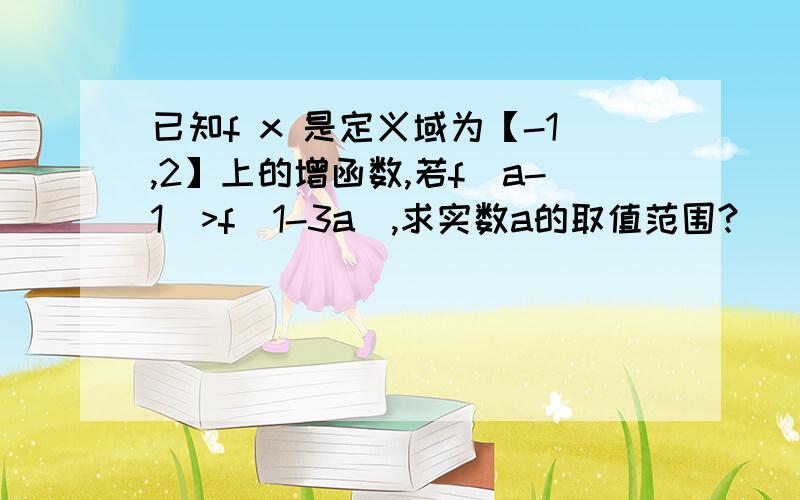 已知f x 是定义域为【-1,2】上的增函数,若f(a-1)>f(1-3a),求实数a的取值范围?