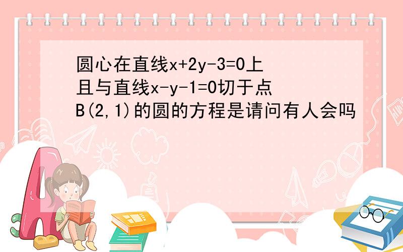 圆心在直线x+2y-3=0上且与直线x-y-1=0切于点B(2,1)的圆的方程是请问有人会吗