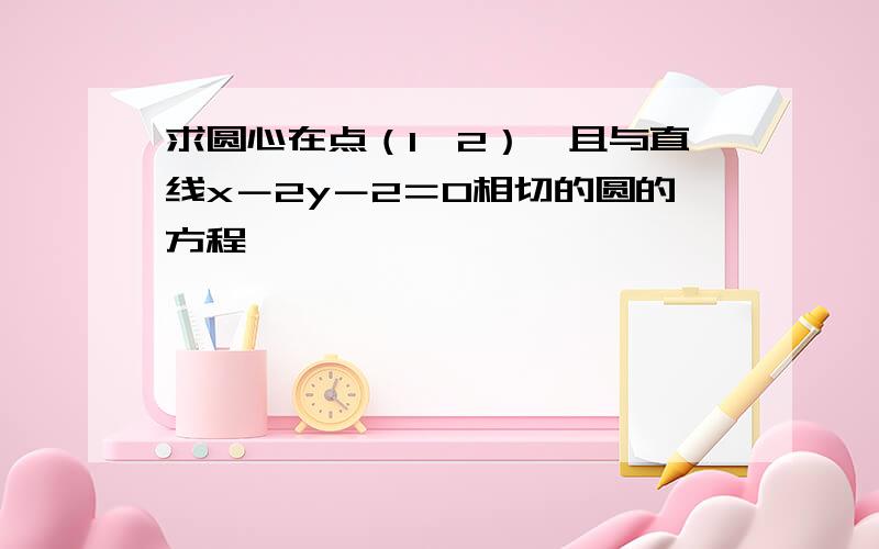 求圆心在点（1,2）,且与直线x－2y－2＝0相切的圆的方程