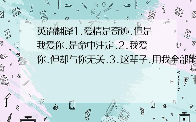 英语翻译1.爱情是奇迹.但是我爱你.是命中注定.2.我爱你.但却与你无关.3.这辈子.用我全部能用来爱的来爱你.下辈子.我们做陌生人.做一个可以用力去爱自己能够爱着的人..那样的人..4.我爱你.