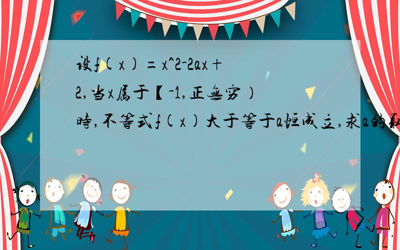 设f(x)=x^2-2ax+2,当x属于【-1,正无穷）时,不等式f(x)大于等于a恒成立,求a的取值范围