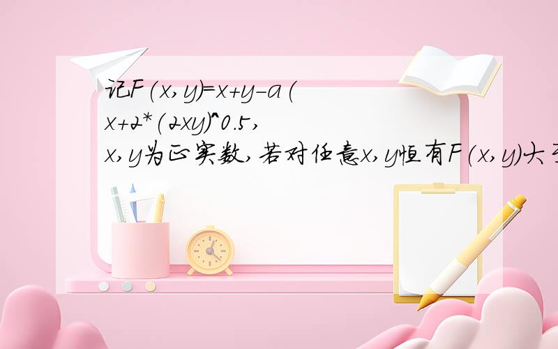 记F(x,y)=x+y-a(x+2*(2xy)^0.5,x,y为正实数,若对任意x,y恒有F(x,y)大于等于零,求a的范围?