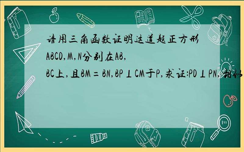 请用三角函数证明这道题正方形ABCD,M,N分别在AB,BC上,且BM=BN,BP⊥CM于P,求证:PD⊥PN,相似的证法我会了,请用三角函数证明