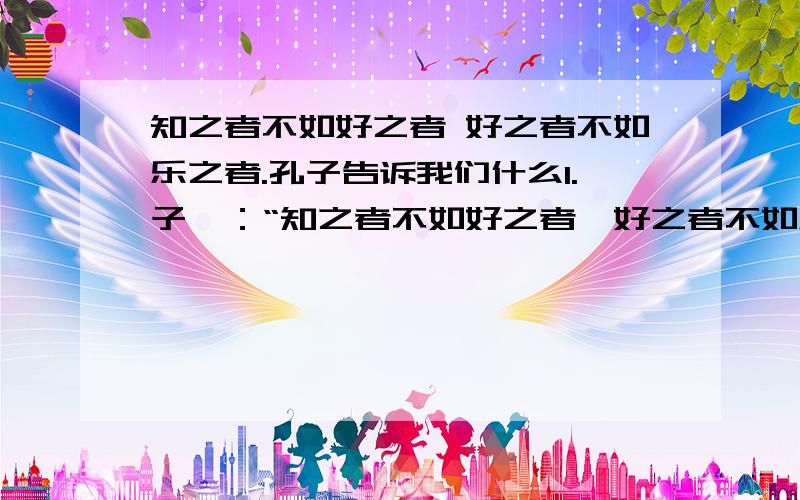 知之者不如好之者 好之者不如乐之者.孔子告诉我们什么1.子曰：“知之者不如好之者,好之者不如乐之者.”这里孔子在告诉我们（）.A：学习是痛苦的 B：学习中有苦更有乐C：快乐的学习态