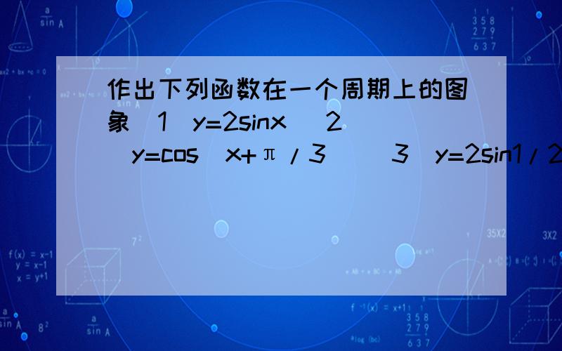 作出下列函数在一个周期上的图象(1)y=2sinx (2)y=cos(x+π/3) (3)y=2sin1/2x(1)y=2sinx(2)y=cos(x+π/3)(3)y=2sin1/2x