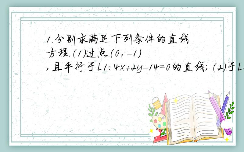 1.分别求满足下列条件的直线方程.（1）过点（0,－1）,且平行于L1：4x＋2y－14＝0的直线；（2）于L2：x＋y＋1＝0,且与点P（－1,0）距离为根号2的直线.2.现有某种细胞100个,其中有占总数2分之1的