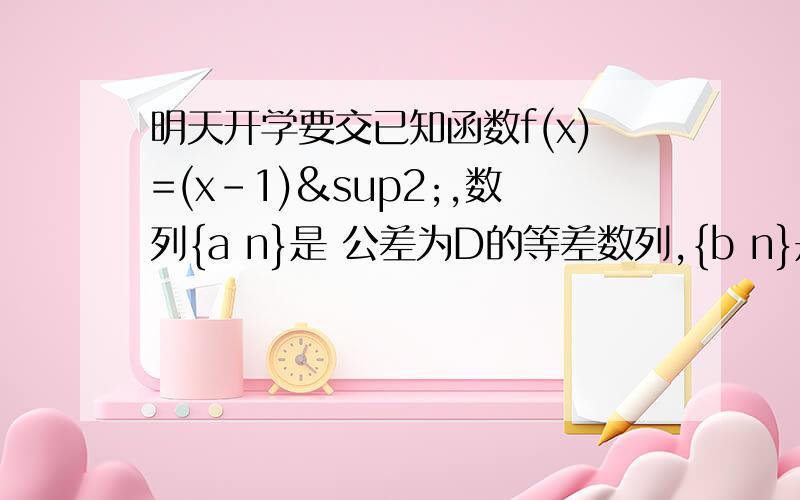 明天开学要交已知函数f(x)=(x-1)²,数列{a n}是 公差为D的等差数列,{b n}是公比为q(q∈R且q≠1)的等比数列,设a1=f(d-1),a3=f(d+1),b1=f(q+1),b3=f(q-1)(1)求数列{an}和{bn}的通项公式.(2)如果对一切正整数n,都