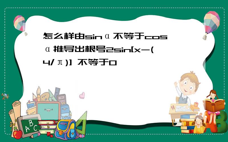 怎么样由sinα不等于cosα推导出根号2sin[x-(4/π)] 不等于0