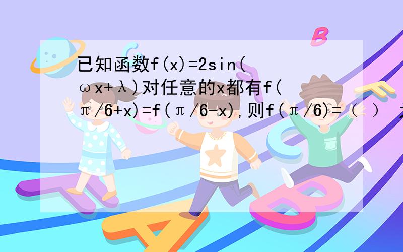 已知函数f(x)=2sin(ωx+λ)对任意的x都有f(π/6+x)=f(π/6-x),则f(π/6)=（ ） 为什么?