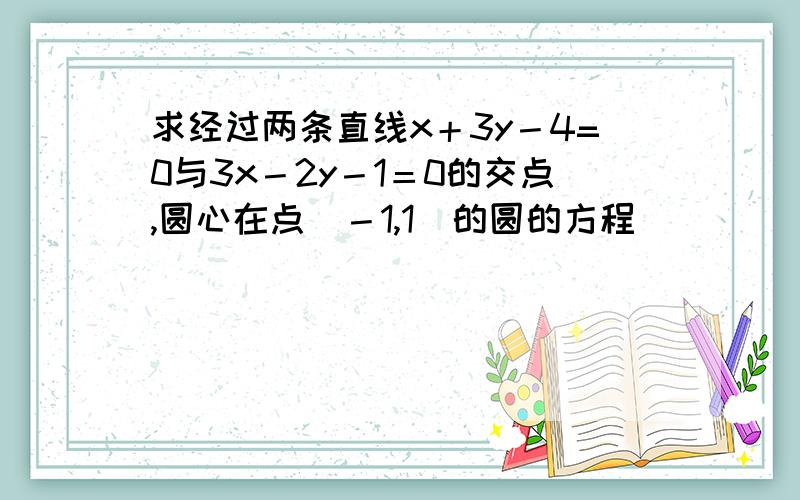 求经过两条直线x＋3y－4=0与3x－2y－1＝0的交点,圆心在点（－1,1）的圆的方程