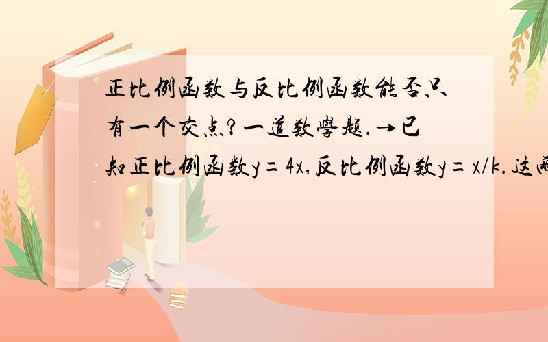 正比例函数与反比例函数能否只有一个交点?一道数学题.→已知正比例函数y=4x,反比例函数y=x/k.这两个函数能否只有一个交点?所有请求出坐标.若无请说明理由.←如题.